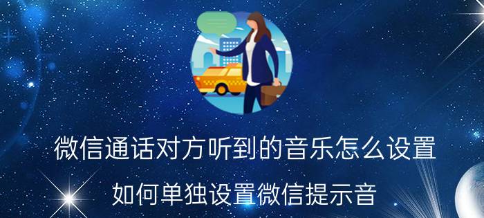 微信通话对方听到的音乐怎么设置 如何单独设置微信提示音？